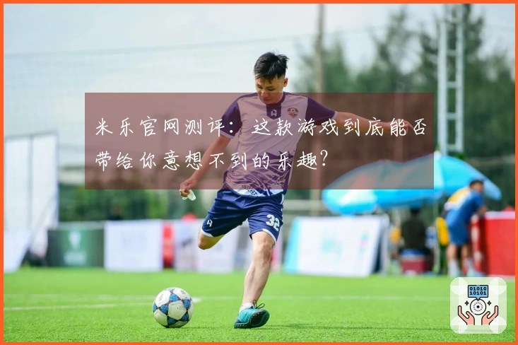 米乐官网测评：这款游戏到底能否带给你意想不到的乐趣？