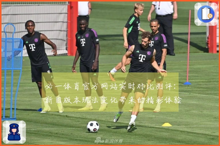 必一体育官方网站实时对比测评：新旧版本玩法变化带来的精彩体验差异