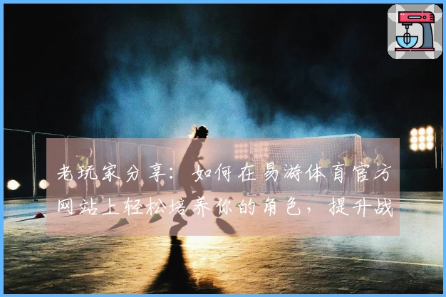 老玩家分享：如何在易游体育官方网站上轻松培养你的角色，提升战力技巧与心得