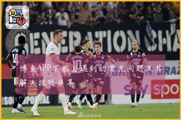 博鱼APP下载后遇到的常见问题及其解决技巧分享