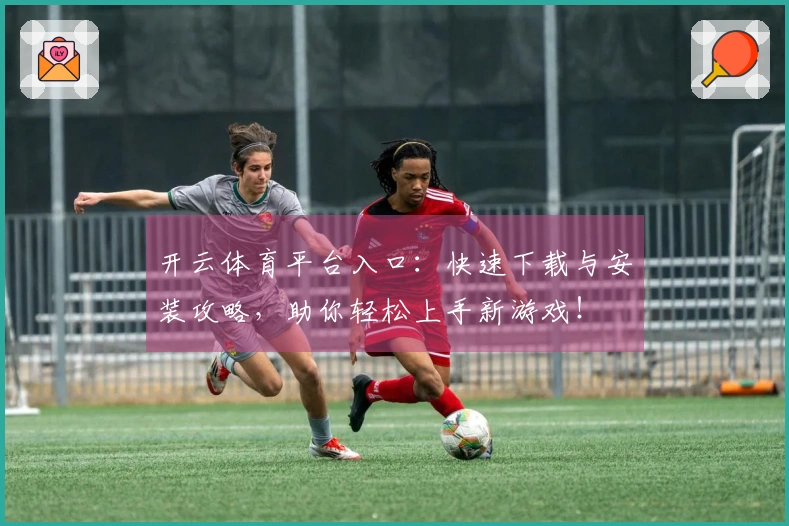 开云体育平台入口：快速下载与安装攻略，助你轻松上手新游戏！
