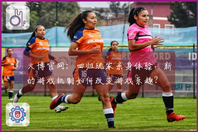 火博官网：回归玩家亲身体验，新的游戏机制如何改变游戏乐趣？