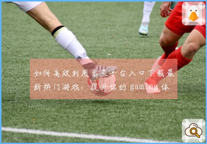 如何高效利用乐鱼平台入口下载最新热门游戏，提升你的 gaming 体验