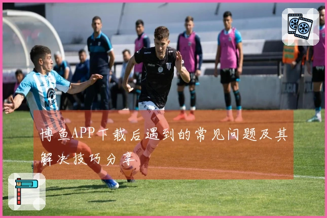 博鱼APP下载后遇到的常见问题及其解决技巧分享