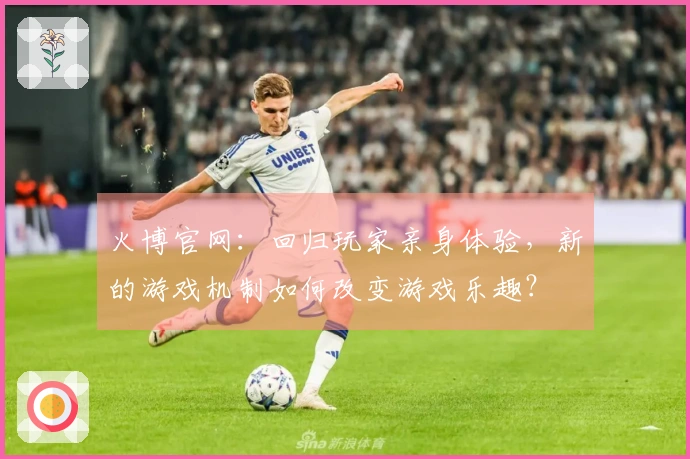 火博官网：回归玩家亲身体验，新的游戏机制如何改变游戏乐趣？