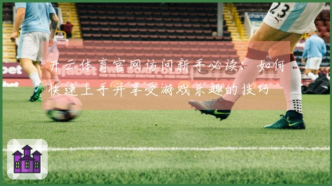 开云体育官网访问新手必读：如何快速上手并享受游戏乐趣的技巧